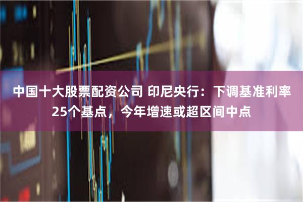 中国十大股票配资公司 印尼央行：下调基准利率25个基点，今年增速或超区间中点