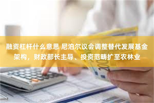融资杠杆什么意思 尼泊尔议会调整替代发展基金架构，财政部长主导、投资范畴扩至农林业