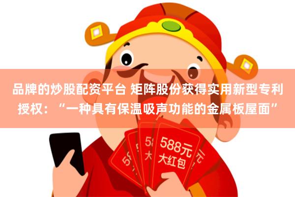 品牌的炒股配资平台 矩阵股份获得实用新型专利授权：“一种具有保温吸声功能的金属板屋面”