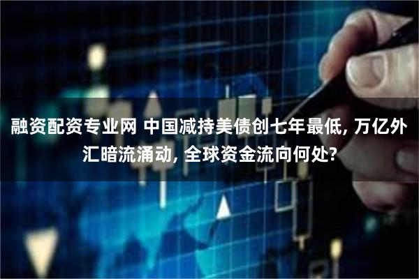 融资配资专业网 中国减持美债创七年最低, 万亿外汇暗流涌动, 全球资金流向何处?