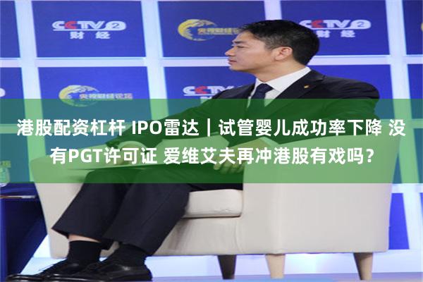 港股配资杠杆 IPO雷达｜试管婴儿成功率下降 没有PGT许可证 爱维艾夫再冲港股有戏吗？