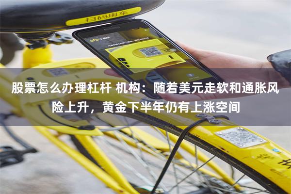 股票怎么办理杠杆 机构：随着美元走软和通胀风险上升，黄金下半年仍有上涨空间
