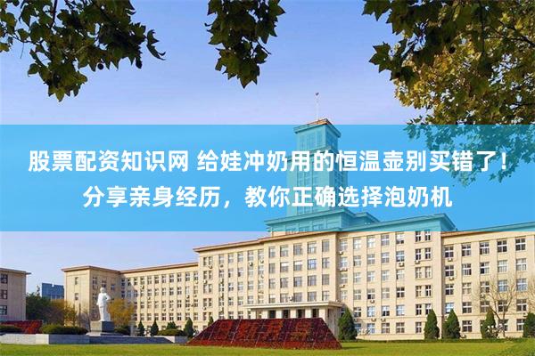 股票配资知识网 给娃冲奶用的恒温壶别买错了！分享亲身经历，教你正确选择泡奶机