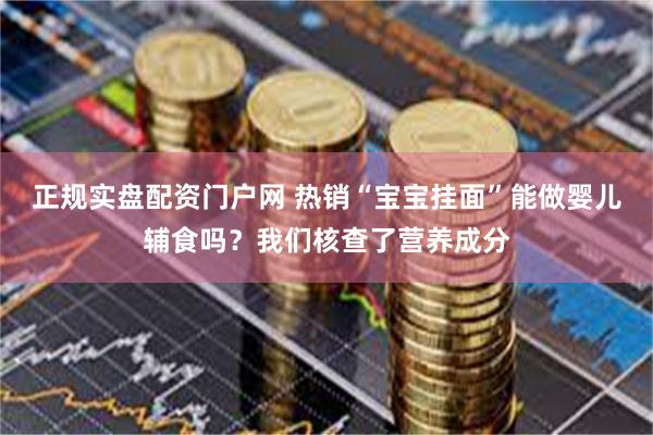 正规实盘配资门户网 热销“宝宝挂面”能做婴儿辅食吗？我们核查了营养成分