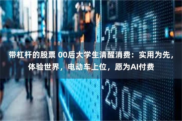 带杠杆的股票 00后大学生清醒消费：实用为先，体验世界，电动车上位，愿为AI付费