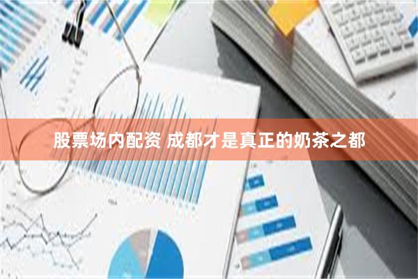 股票场内配资 成都才是真正的奶茶之都