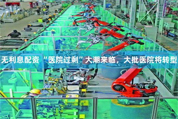 无利息配资 “医院过剩”大潮来临，大批医院将转型