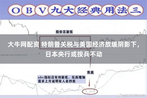 大牛网配资 特朗普关税与美国经济放缓阴影下，日本央行或按兵不动