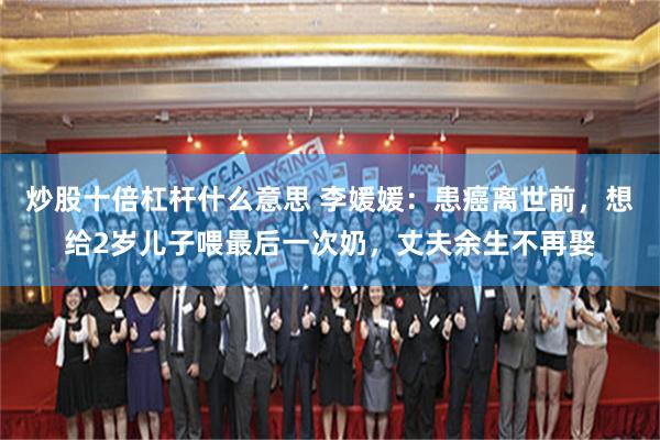 炒股十倍杠杆什么意思 李媛媛:患癌离世前,想给2岁儿子喂最后一次奶,丈夫余生不再娶