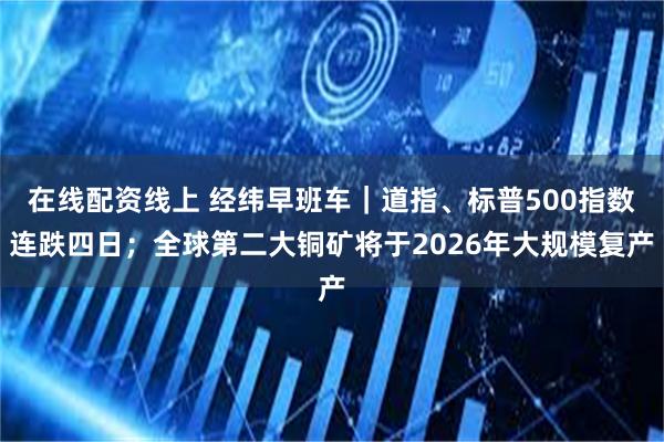 在线配资线上 经纬早班车｜道指、标普500指数连跌四日；全球第二大铜矿将于2026年大规模复产