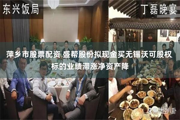 萍乡市股票配资 盛帮股份拟现金买无锡沃可股权 标的业绩滞涨净资产降