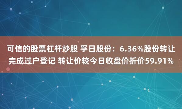 可信的股票杠杆炒股 孚日股份：6.36%股份转让完成过户登记 转让价较今日收盘价折价59.91%