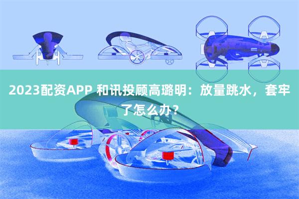 2023配资APP 和讯投顾高璐明：放量跳水，套牢了怎么办？