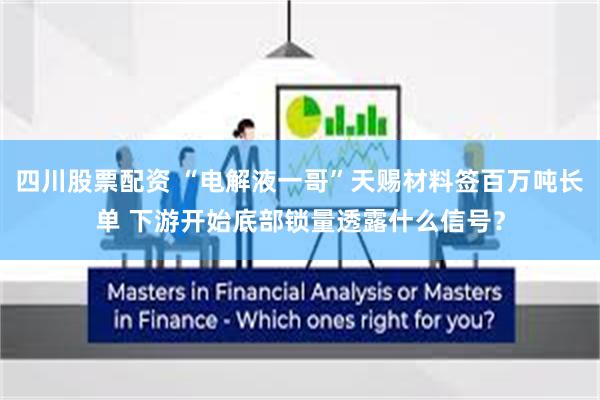 四川股票配资 “电解液一哥”天赐材料签百万吨长单 下游开始底部锁量透露什么信号？