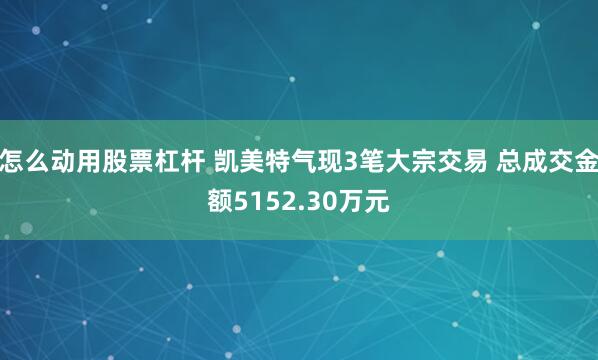 怎么动用股票杠杆 凯美特气现3笔大宗交易 总成交金额5152.30万元