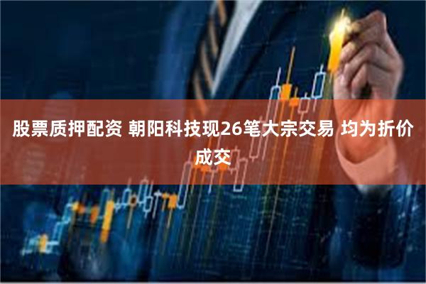 股票质押配资 朝阳科技现26笔大宗交易 均为折价成交
