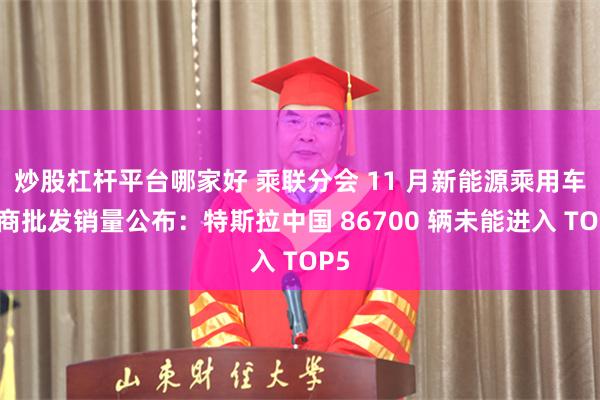 炒股杠杆平台哪家好 乘联分会 11 月新能源乘用车厂商批发销量公布:特斯拉中国 86700 辆未能进入 TOP5