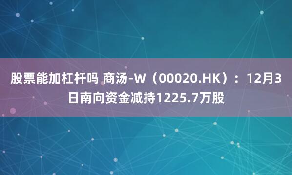 股票能加杠杆吗 商汤-W(00020.HK):12月3日南向资金减持1225.7万股