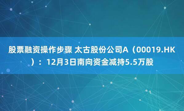 股票融资操作步骤 太古股份公司A(00019.HK):12月3日南向资金减持5.5万股