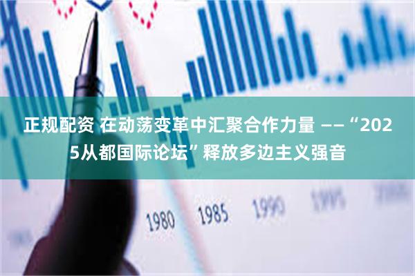 正规配资 在动荡变革中汇聚合作力量 ——“2025从都国际论坛”释放多边主义强音