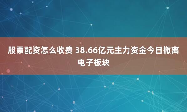 股票配资怎么收费 38.66亿元主力资金今日撤离电子板块