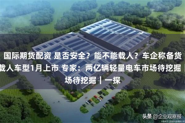 国际期货配资 是否安全？能不能载人？车企称备货充足 载人车型1月上市 专家：两亿辆轻量电车市场待挖掘｜一探