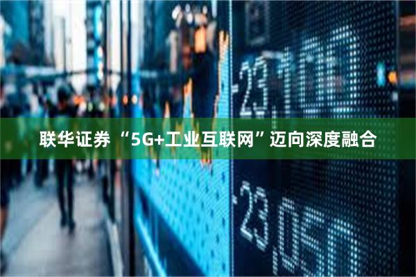 联华证券 “5G+工业互联网”迈向深度融合