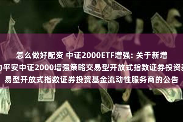 怎么做好配资 中证2000ETF增强: 关于新增东方证券股份有限公司为平安中证2000增强策略交易型开放式指数证券投资基金流动性服务商的公告