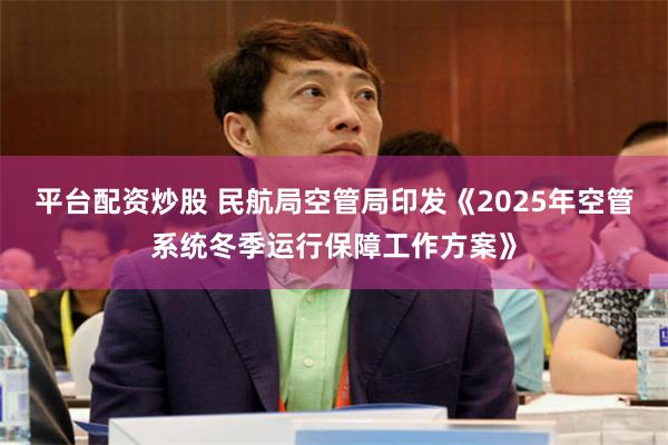 平台配资炒股 民航局空管局印发《2025年空管系统冬季运行保障工作方案》