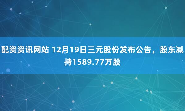 配资资讯网站 12月19日三元股份发布公告，股东减持1589.77万股