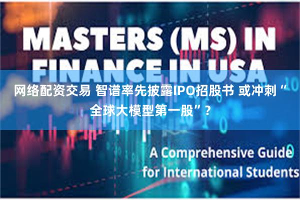 网络配资交易 智谱率先披露IPO招股书 或冲刺“全球大模型第一股”？