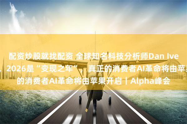 配资炒股就找配资 全球知名科技分析师Dan Ives:AI派对才刚开始,2026是“变现之年”,真正的消费者AI革命将由苹果开启|Alpha峰会