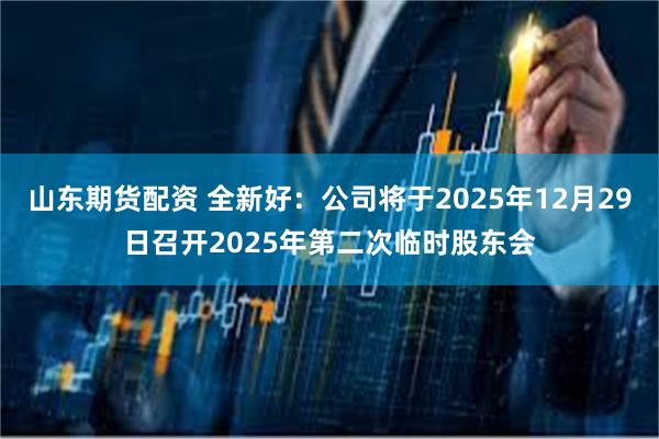 山东期货配资 全新好：公司将于2025年12月29日召开2025年第二次临时股东会