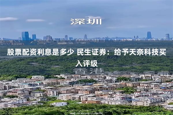 股票配资利息是多少 民生证券：给予天奈科技买入评级
