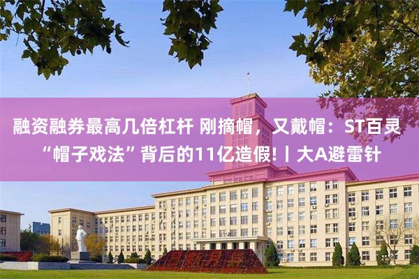 融资融券最高几倍杠杆 刚摘帽，又戴帽：ST百灵 “帽子戏法”背后的11亿造假!丨大A避雷针