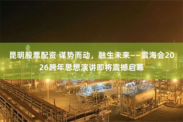 昆明股票配资 谋势而动，融生未来——震海会2026跨年思想演讲即将震撼启幕