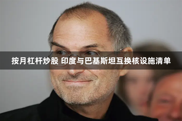 按月杠杆炒股 印度与巴基斯坦互换核设施清单