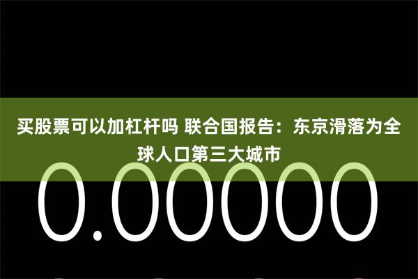 买股票可以加杠杆吗 联合国报告:东京滑落为全球人口第三大城市